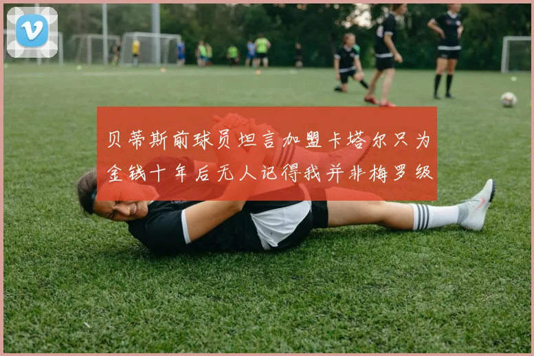 贝蒂斯前球员坦言加盟卡塔尔只为金钱十年后无人记得我并非梅罗级别