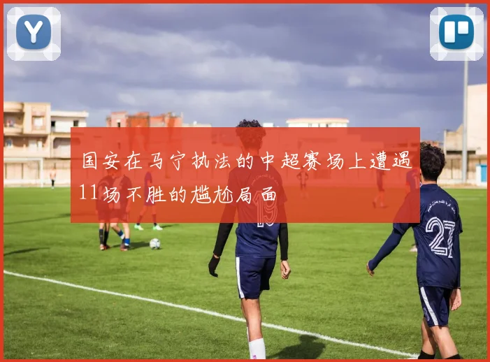 国安在马宁执法的中超赛场上遭遇11场不胜的尴尬局面