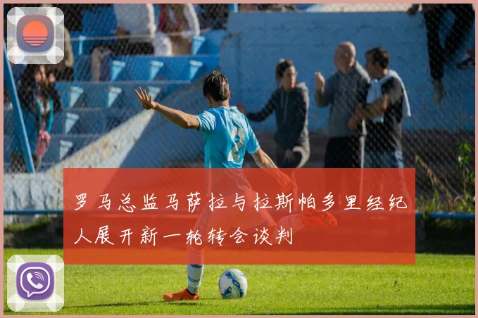 罗马总监马萨拉与拉斯帕多里经纪人展开新一轮转会谈判
