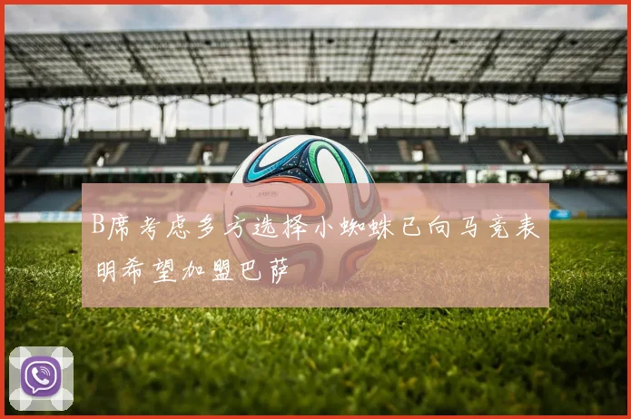 B席考虑多方选择小蜘蛛已向马竞表明希望加盟巴萨