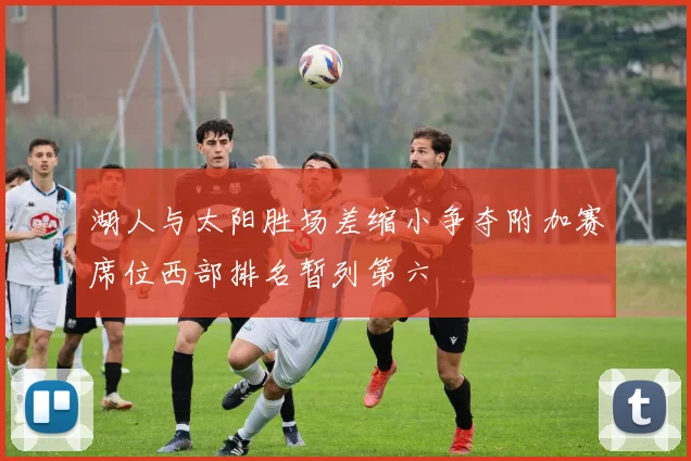 湖人与太阳胜场差缩小争夺附加赛席位西部排名暂列第六