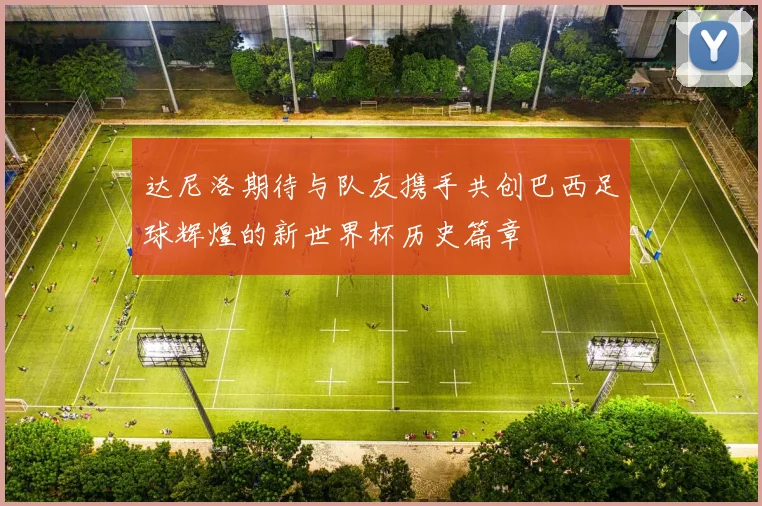 达尼洛期待与队友携手共创巴西足球辉煌的新世界杯历史篇章