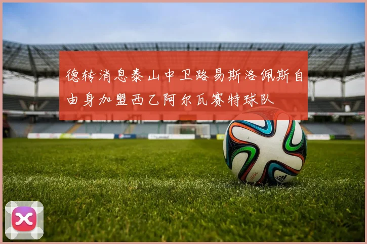 德转消息泰山中卫路易斯洛佩斯自由身加盟西乙阿尔瓦赛特球队