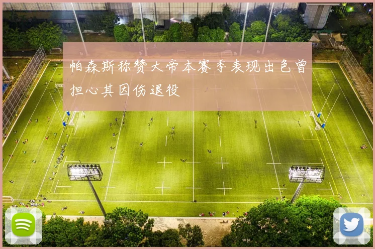 帕森斯称赞大帝本赛季表现出色曾担心其因伤退役