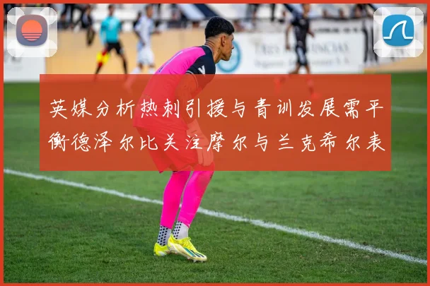 英媒分析热刺引援与青训发展需平衡德泽尔比关注摩尔与兰克希尔表现