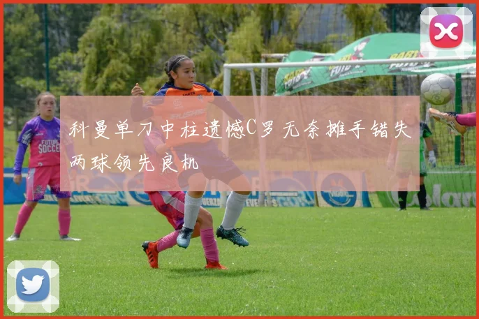 科曼单刀中柱遗憾C罗无奈摊手错失两球领先良机