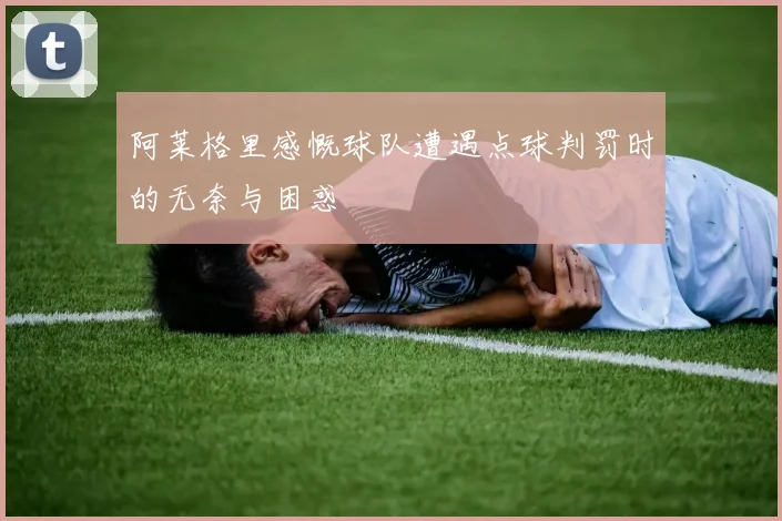 阿莱格里感慨球队遭遇点球判罚时的无奈与困惑