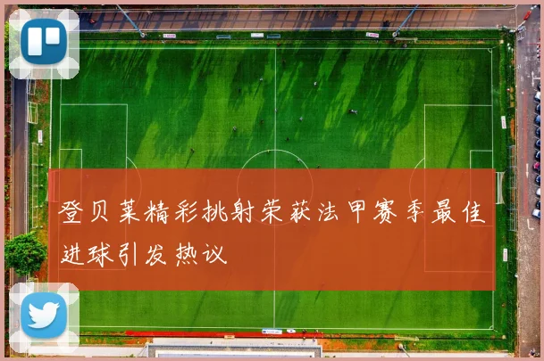 登贝莱精彩挑射荣获法甲赛季最佳进球引发热议