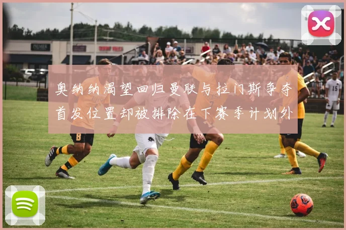 奥纳纳渴望回归曼联与拉门斯争夺首发位置却被排除在下赛季计划外