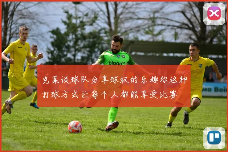 克莱谈球队分享球权的乐趣称这种打球方式让每个人都能享受比赛