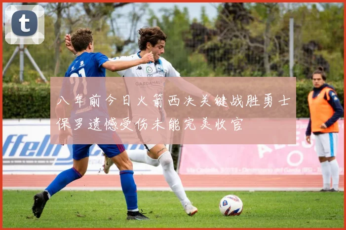八年前今日火箭西决关键战胜勇士保罗遗憾受伤未能完美收官
