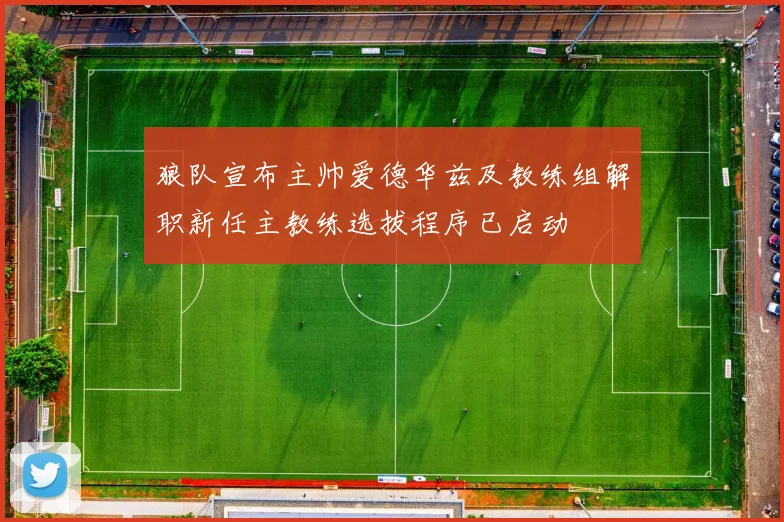 狼队宣布主帅爱德华兹及教练组解职新任主教练选拔程序已启动
