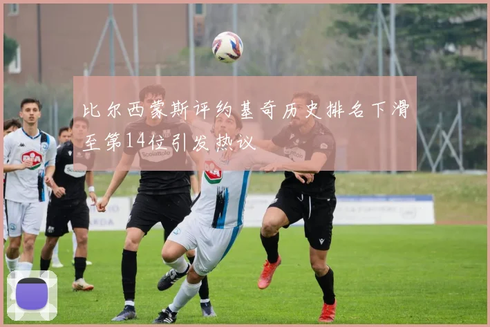 比尔西蒙斯评约基奇历史排名下滑至第14位引发热议
