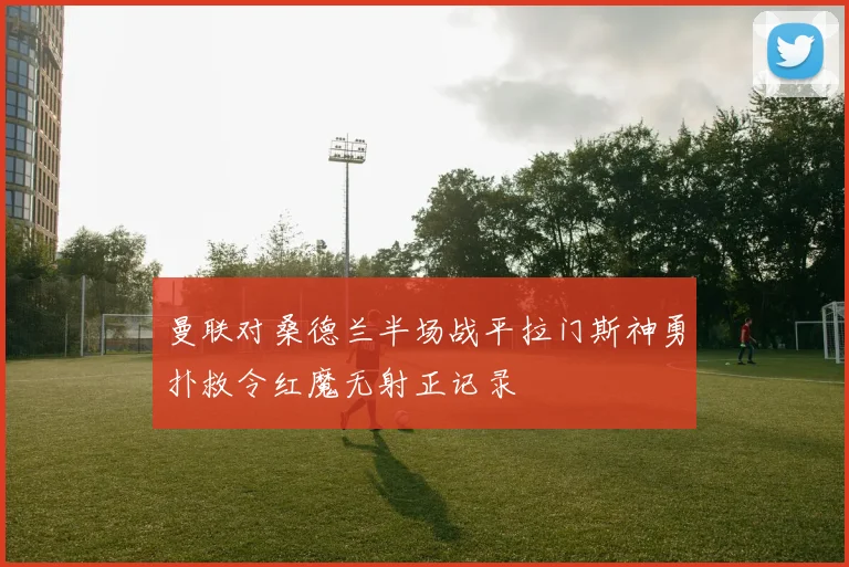 曼联对桑德兰半场战平拉门斯神勇扑救令红魔无射正记录