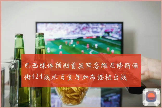 巴西媒体预测首发阵容维尼修斯领衔424战术马金与加布搭档出战