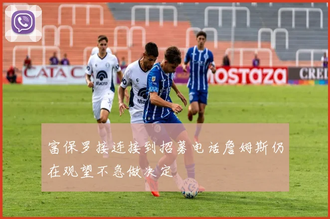 富保罗接连接到招募电话詹姆斯仍在观望不急做决定