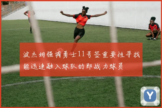 波杰姆强调勇士11号签重要性寻找能迅速融入球队的即战力球员