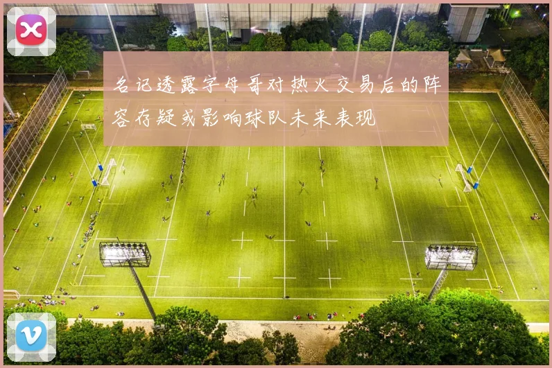 名记透露字母哥对热火交易后的阵容存疑或影响球队未来表现