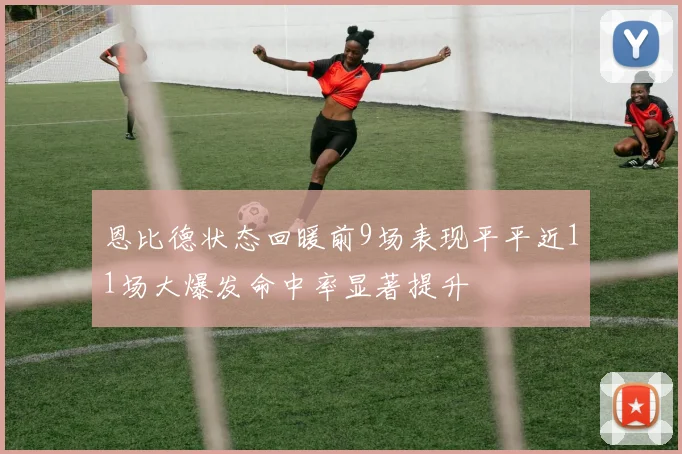 恩比德状态回暖前9场表现平平近11场大爆发命中率显著提升