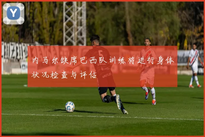 内马尔缺席巴西队训练将进行身体状况检查与评估