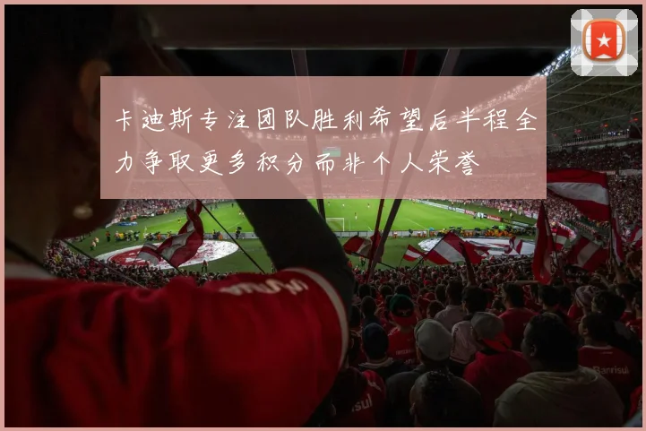 卡迪斯专注团队胜利希望后半程全力争取更多积分而非个人荣誉