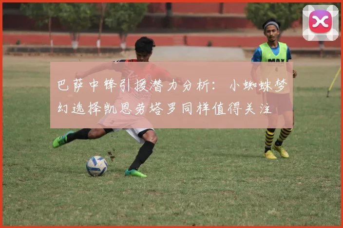 巴萨中锋引援潜力分析：小蜘蛛梦幻选择凯恩劳塔罗同样值得关注
