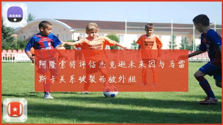 阿隆索将评估杰克逊未来因与马雷斯卡关系破裂而被外租