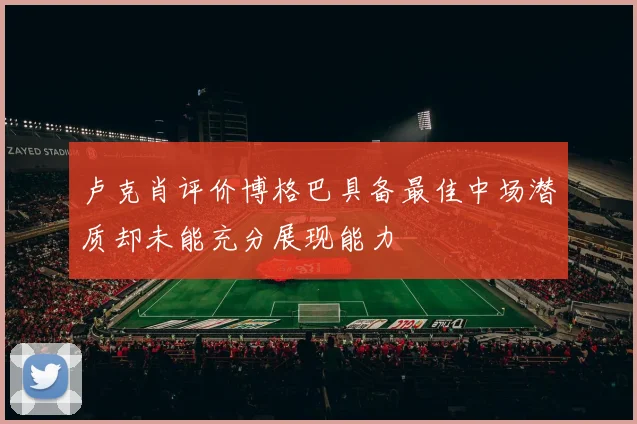 卢克肖评价博格巴具备最佳中场潜质却未能充分展现能力