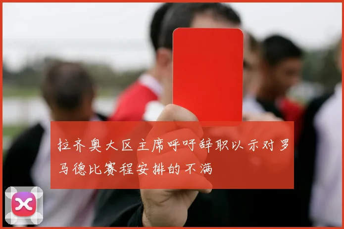 拉齐奥大区主席呼吁辞职以示对罗马德比赛程安排的不满