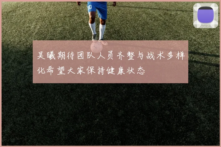 吴曦期待团队人员齐整与战术多样化希望大家保持健康状态